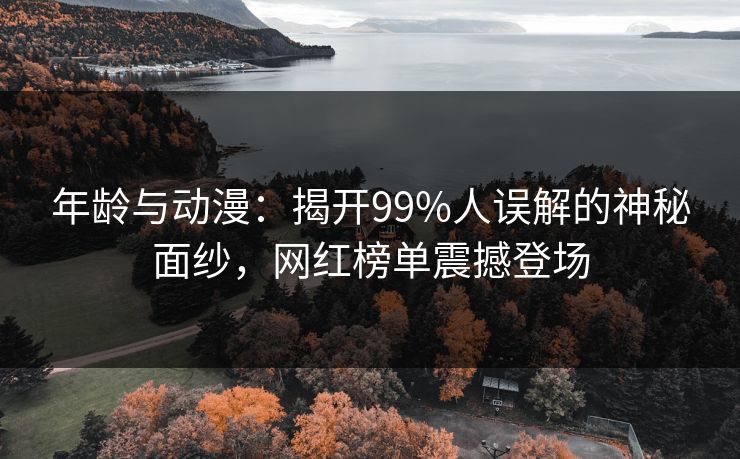 年龄与动漫：揭开99%人误解的神秘面纱，网红榜单震撼登场