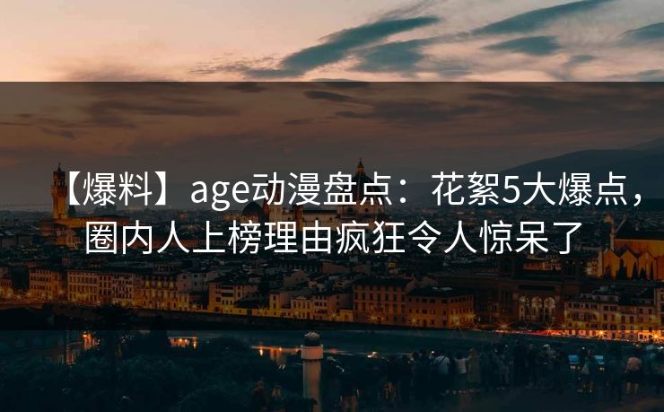 【爆料】age动漫盘点：花絮5大爆点，圈内人上榜理由疯狂令人惊呆了