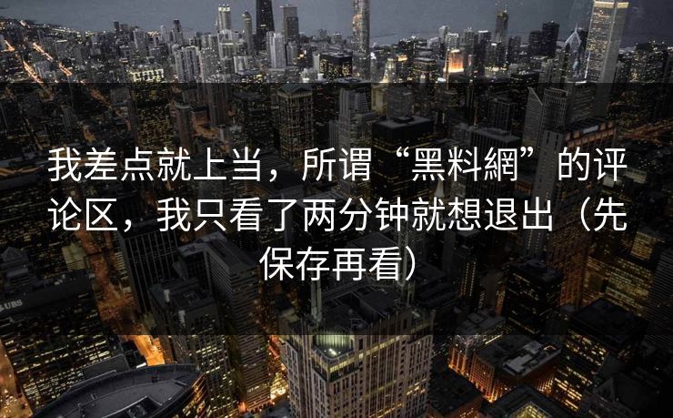 详细阅读:我差点就上当,所谓“黑料網”的评论区,我只看了两分钟就想退出(先保存再看) 我差点就上当,所谓“黑料網”的评论区,我只看了两分钟就想退出(先保存再看)