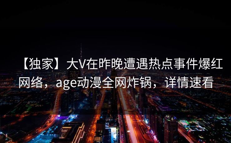 【独家】大V在昨晚遭遇热点事件爆红网络，age动漫全网炸锅，详情速看