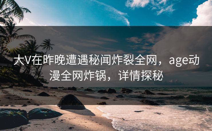 大V在昨晚遭遇秘闻炸裂全网，age动漫全网炸锅，详情探秘
