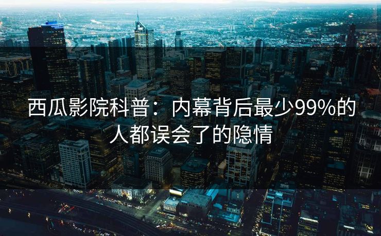 西瓜影院科普：内幕背后最少99%的人都误会了的隐情