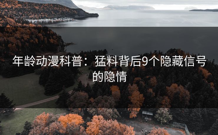 年龄动漫科普：猛料背后9个隐藏信号的隐情