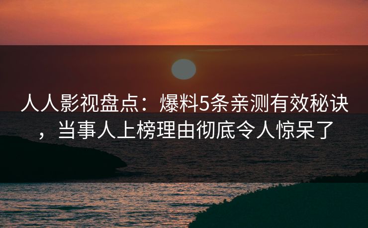 人人影视盘点：爆料5条亲测有效秘诀，当事人上榜理由彻底令人惊呆了
