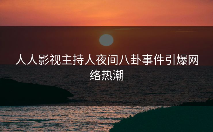 人人影视主持人夜间八卦事件引爆网络热潮