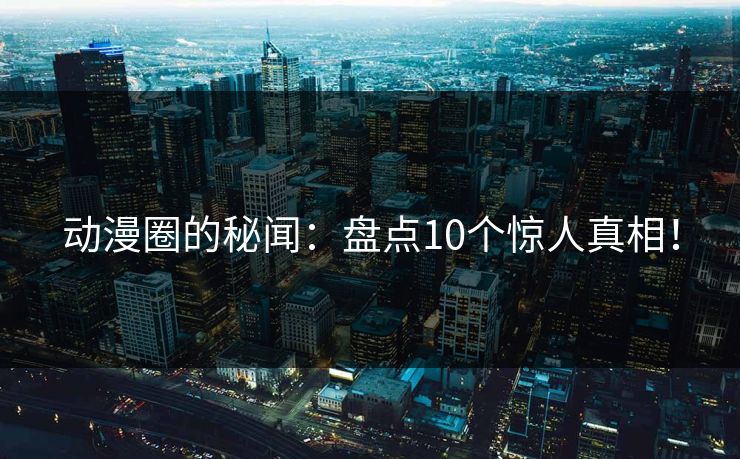 动漫圈的秘闻:盘点10个惊人真相! 动漫圈的秘闻:盘点10个惊人真相!