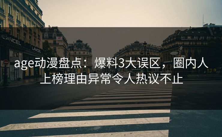 age动漫盘点:爆料3大误区,圈内人上榜理由异常令人热议不止 age动漫盘点:爆料3大误区,圈内人上榜理由异常令人热议不止
