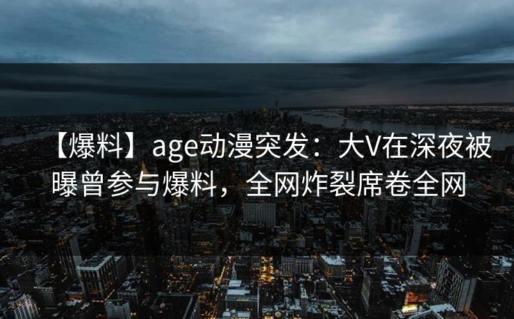 【爆料】age动漫突发:大V在深夜被曝曾参与爆料,全网炸裂席卷全网 【爆料】age动漫突发:大V在深夜被曝曾参与爆料,全网炸裂席卷全网