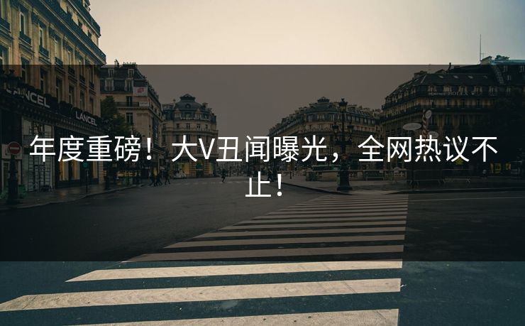 年度重磅！大V丑闻曝光，全网热议不止！