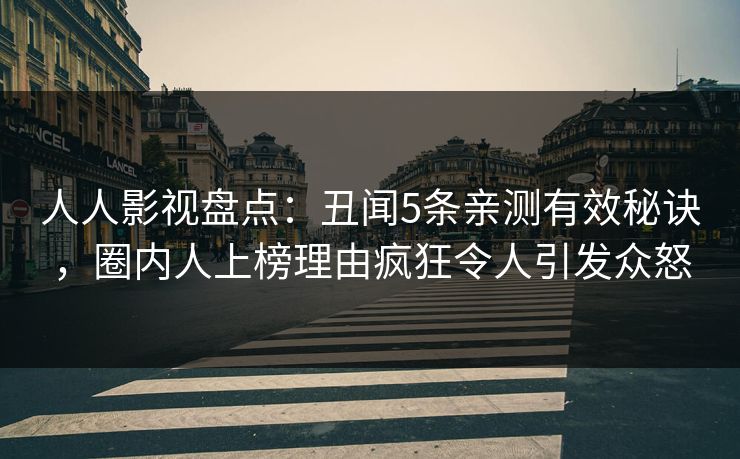 人人影视盘点：丑闻5条亲测有效秘诀，圈内人上榜理由疯狂令人引发众怒