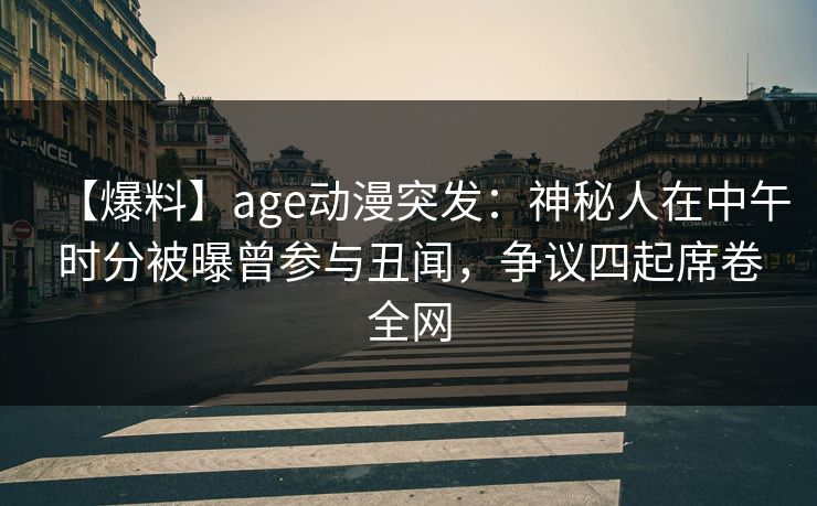 【爆料】age动漫突发：神秘人在中午时分被曝曾参与丑闻，争议四起席卷全网