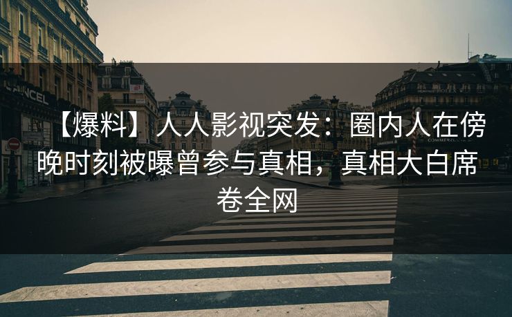 【爆料】人人影视突发：圈内人在傍晚时刻被曝曾参与真相，真相大白席卷全网