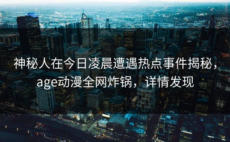 神秘人在今日凌晨遭遇热点事件揭秘，age动漫全网炸锅，详情发现