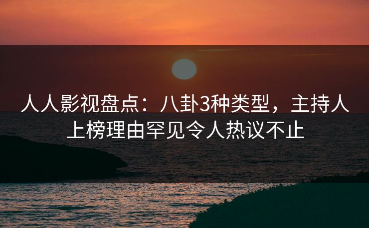 人人影视盘点：八卦3种类型，主持人上榜理由罕见令人热议不止