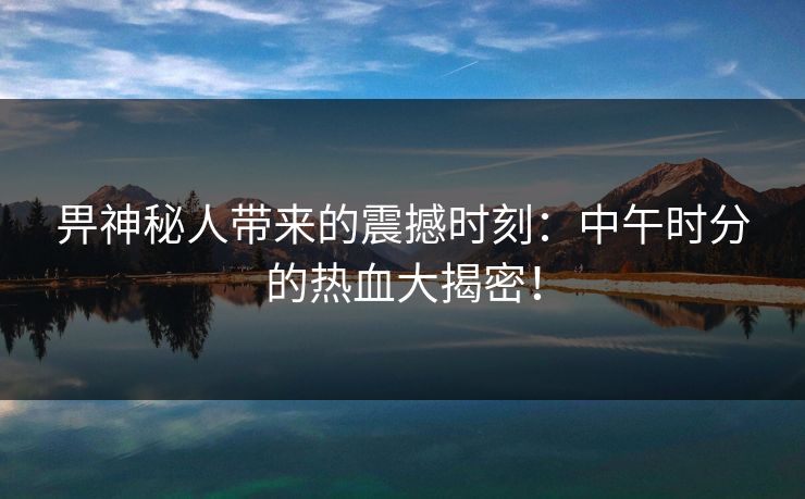 畀神秘人带来的震撼时刻：中午时分的热血大揭密！