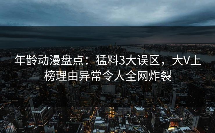 年龄动漫盘点：猛料3大误区，大V上榜理由异常令人全网炸裂
