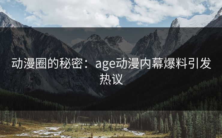 动漫圈的秘密:age动漫内幕爆料引发热议 动漫圈的秘密:age动漫内幕爆料引发热议