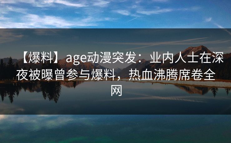【爆料】age动漫突发：业内人士在深夜被曝曾参与爆料，热血沸腾席卷全网