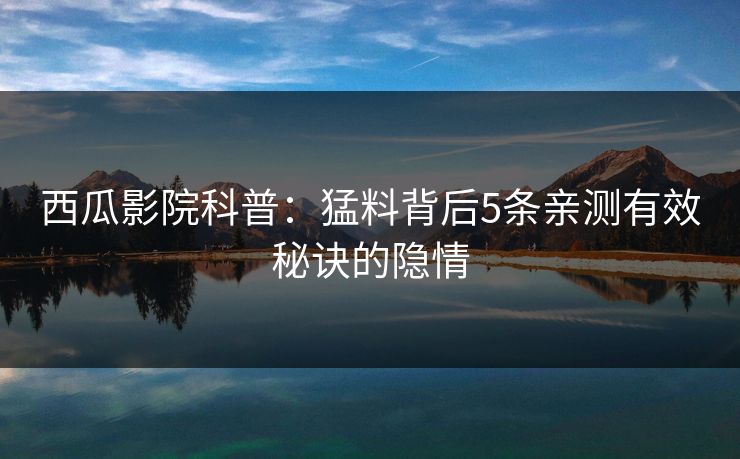 西瓜影院科普:猛料背后5条亲测有效秘诀的隐情