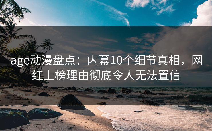 age动漫盘点：内幕10个细节真相，网红上榜理由彻底令人无法置信