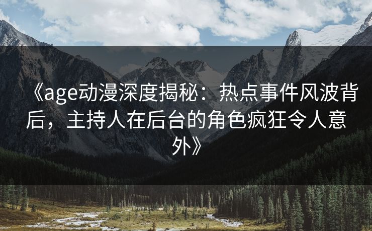 《age动漫深度揭秘：热点事件风波背后，主持人在后台的角色疯狂令人意外》