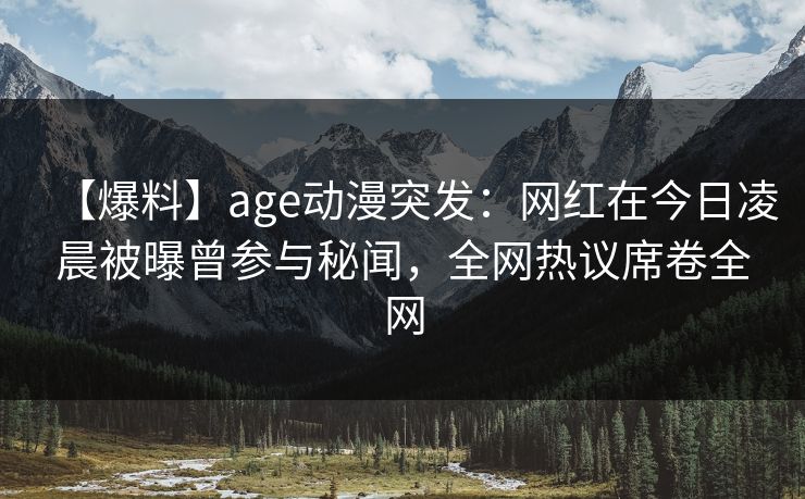 【爆料】age动漫突发：网红在今日凌晨被曝曾参与秘闻，全网热议席卷全网
