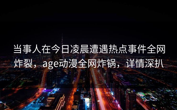 当事人在今日凌晨遭遇热点事件全网炸裂，age动漫全网炸锅，详情深扒
