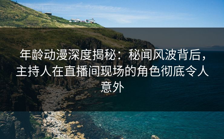 年龄动漫深度揭秘:秘闻风波背后,主持人在直播间现场的角色彻底令人意外