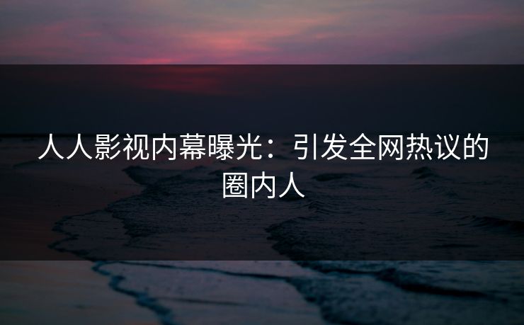 人人影视内幕曝光:引发全网热议的圈内人