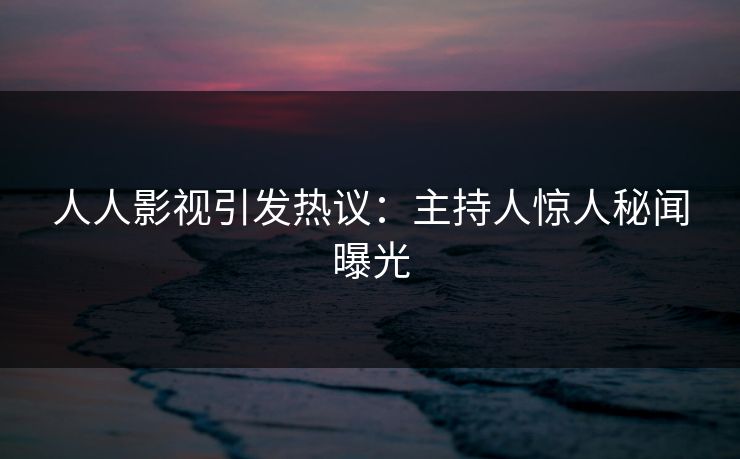 人人影视引发热议:主持人惊人秘闻曝光