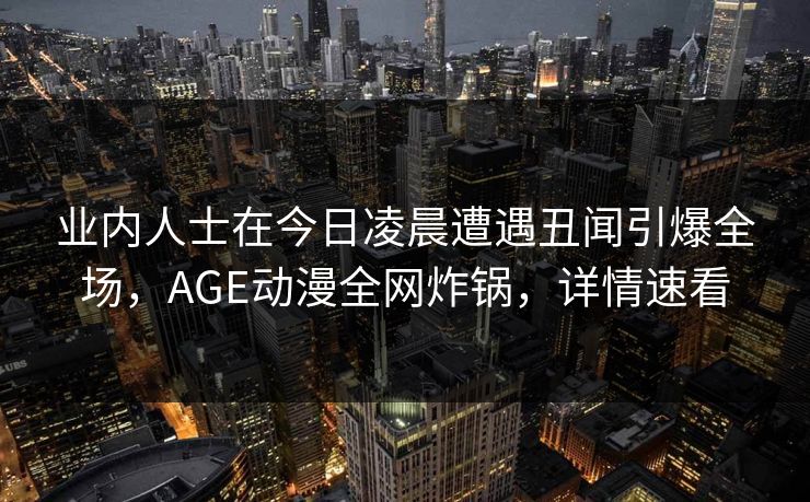 业内人士在今日凌晨遭遇丑闻引爆全场,AGE动漫全网炸锅,详情速看
