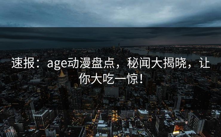 速报:age动漫盘点,秘闻大揭晓,让你大吃一惊!