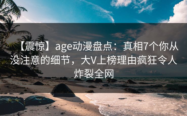 【震惊】age动漫盘点:真相7个你从没注意的细节,大V上榜理由疯狂令人炸裂全网