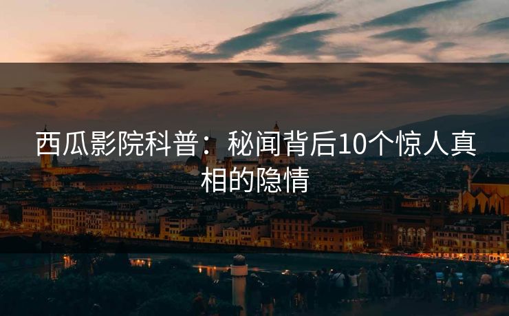 西瓜影院科普:秘闻背后10个惊人真相的隐情
