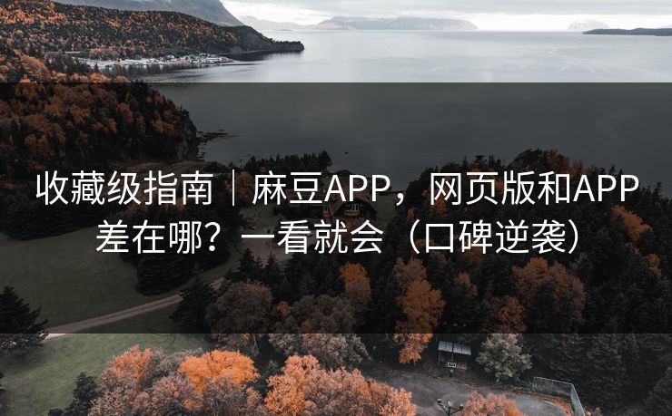 收藏级指南｜麻豆APP，网页版和APP差在哪？一看就会（口碑逆袭）