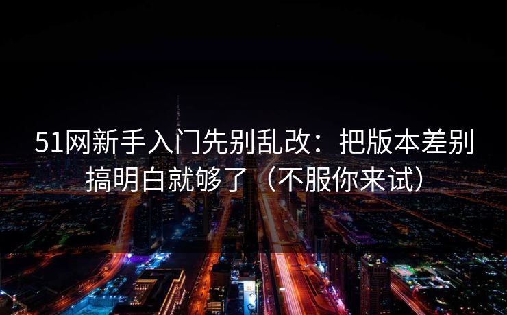 51网新手入门先别乱改：把版本差别搞明白就够了（不服你来试）